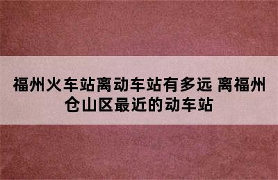 福州火车站离动车站有多远 离福州仓山区最近的动车站